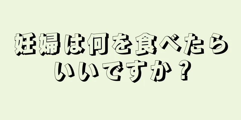 妊婦は何を食べたらいいですか？