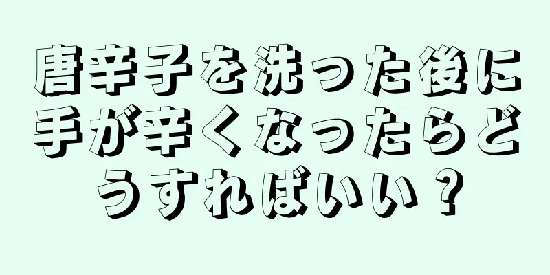 唐辛子を洗った後に手が辛くなったらどうすればいい？