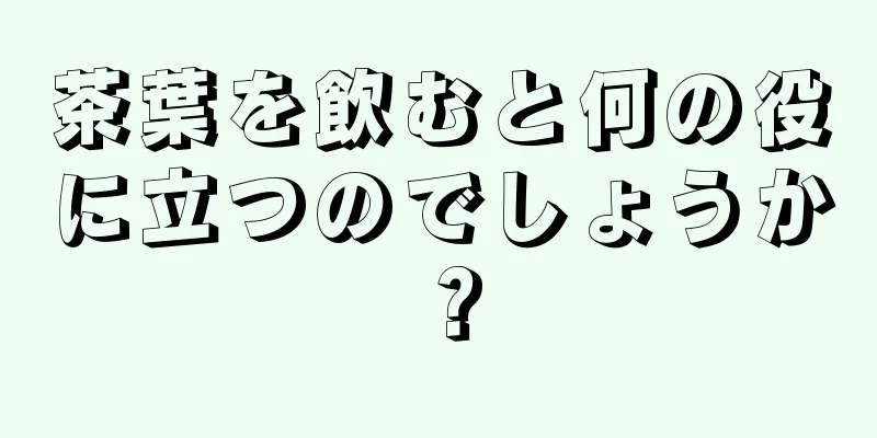 茶葉を飲むと何の役に立つのでしょうか？