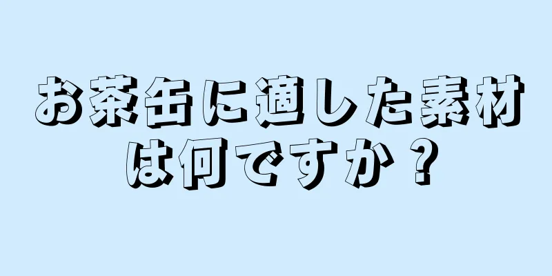 お茶缶に適した素材は何ですか？