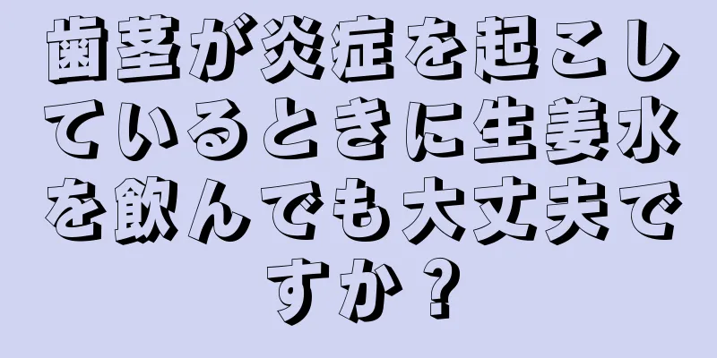 歯茎が炎症を起こしているときに生姜水を飲んでも大丈夫ですか？