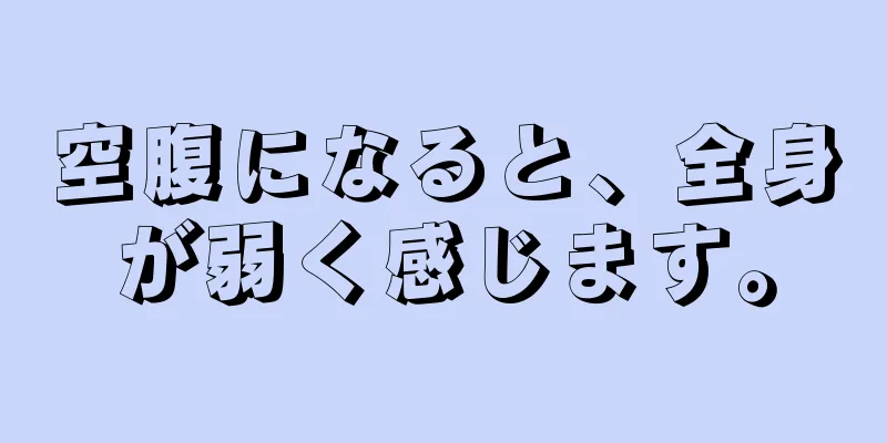 空腹になると、全身が弱く感じます。