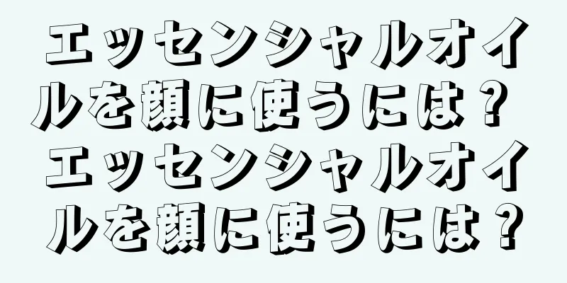 エッセンシャルオイルを顔に使うには？ エッセンシャルオイルを顔に使うには？