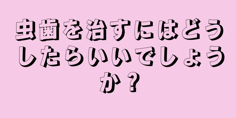 虫歯を治すにはどうしたらいいでしょうか？