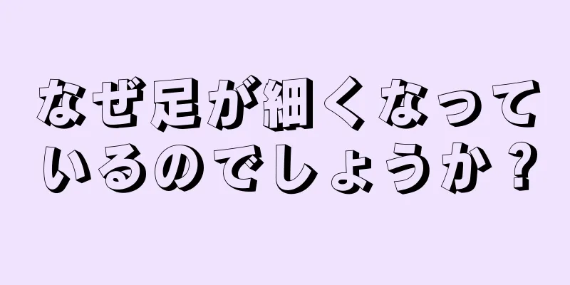 なぜ足が細くなっているのでしょうか？