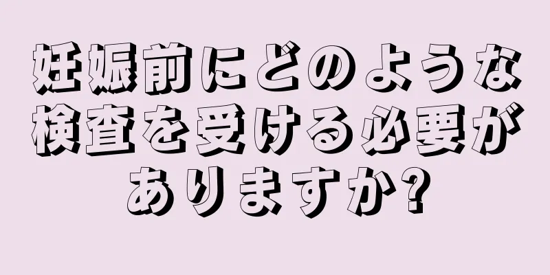 妊娠前にどのような検査を受ける必要がありますか?