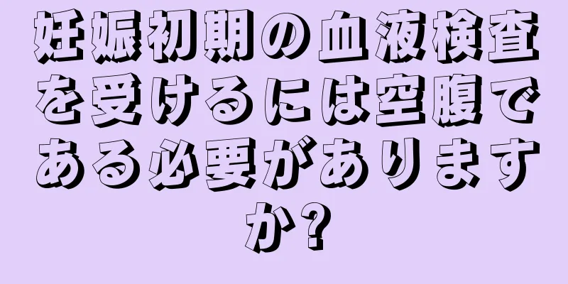 妊娠初期の血液検査を受けるには空腹である必要がありますか?