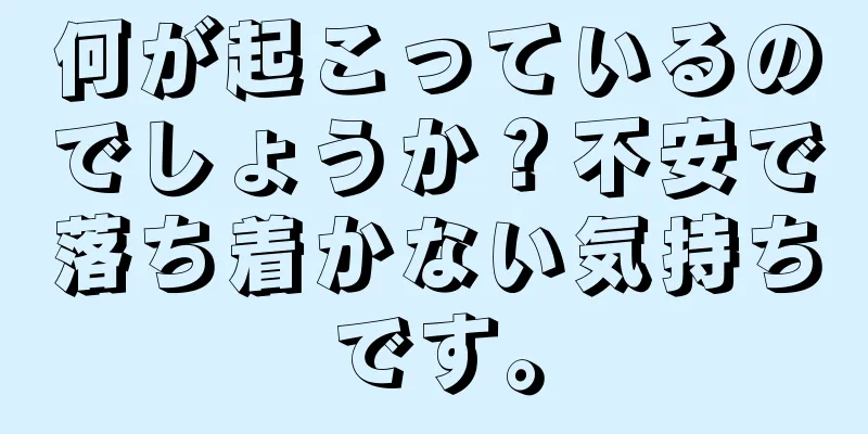 何が起こっているのでしょうか？不安で落ち着かない気持ちです。