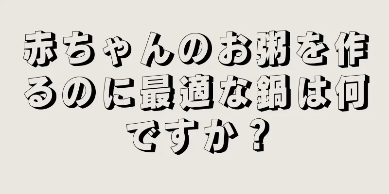 赤ちゃんのお粥を作るのに最適な鍋は何ですか？