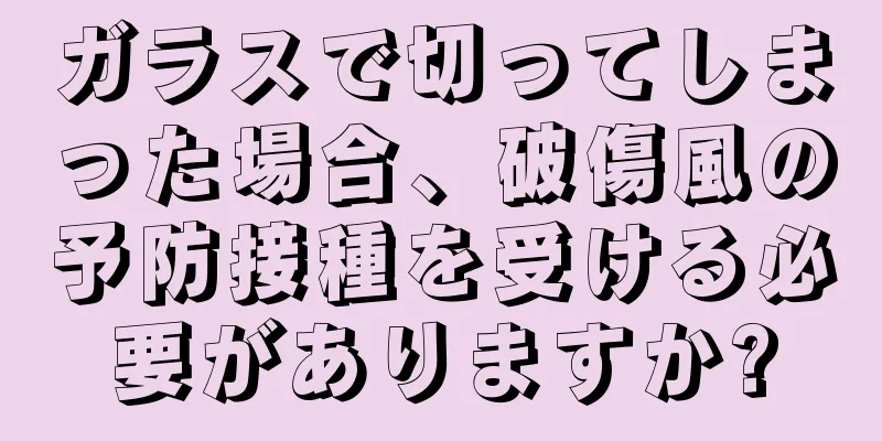 ガラスで切ってしまった場合、破傷風の予防接種を受ける必要がありますか?