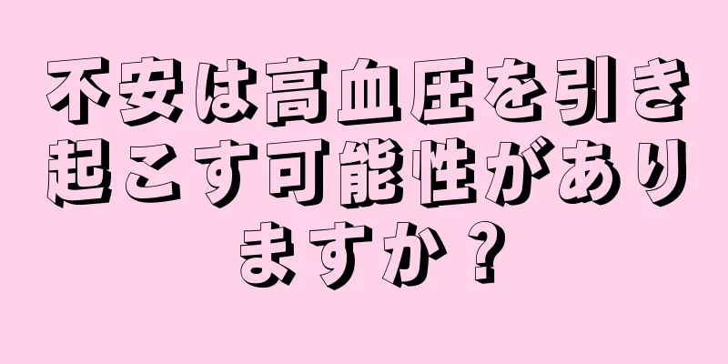 不安は高血圧を引き起こす可能性がありますか？