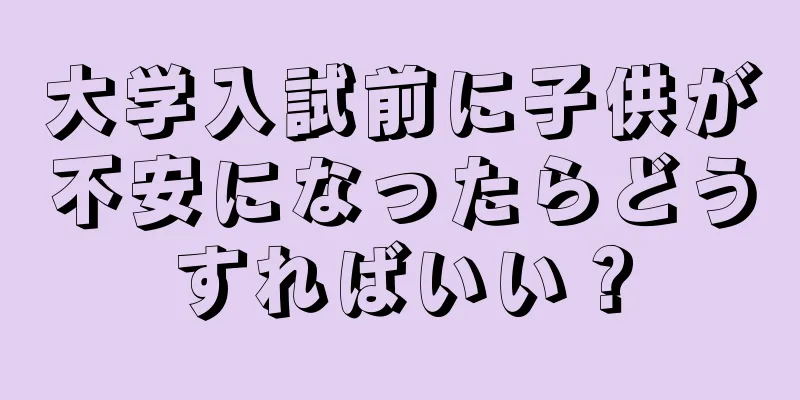 大学入試前に子供が不安になったらどうすればいい？