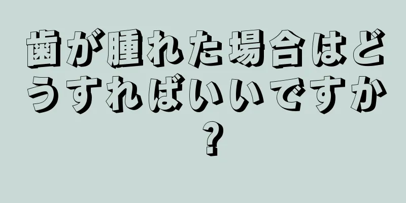 歯が腫れた場合はどうすればいいですか？