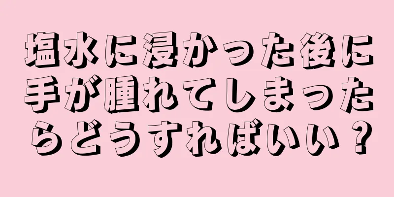 塩水に浸かった後に手が腫れてしまったらどうすればいい？