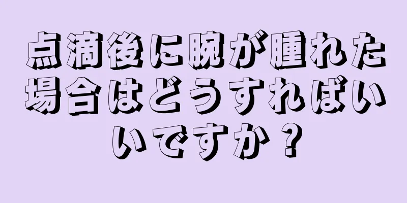 点滴後に腕が腫れた場合はどうすればいいですか？