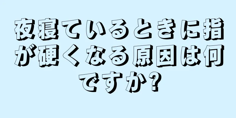 夜寝ているときに指が硬くなる原因は何ですか?