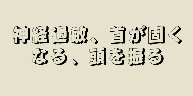 神経過敏、首が固くなる、頭を振る