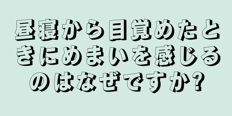 昼寝から目覚めたときにめまいを感じるのはなぜですか?