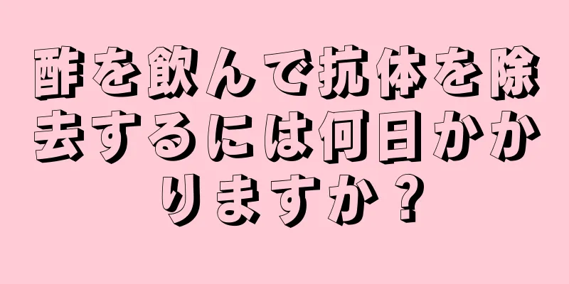 酢を飲んで抗体を除去するには何日かかりますか？