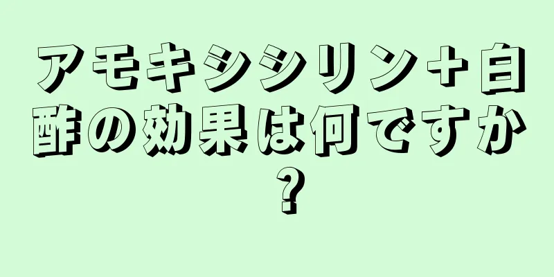 アモキシシリン＋白酢の効果は何ですか？