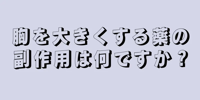 胸を大きくする薬の副作用は何ですか？