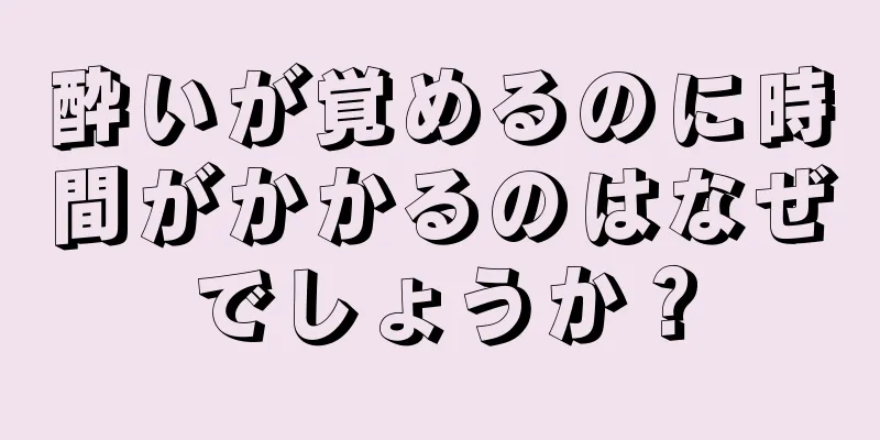 酔いが覚めるのに時間がかかるのはなぜでしょうか？