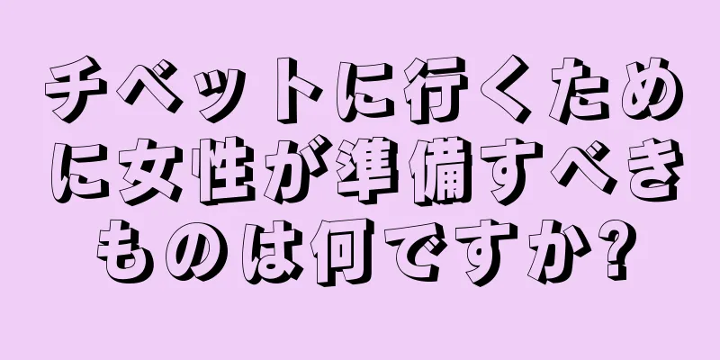 チベットに行くために女性が準備すべきものは何ですか?