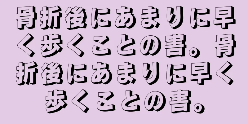 骨折後にあまりに早く歩くことの害。骨折後にあまりに早く歩くことの害。