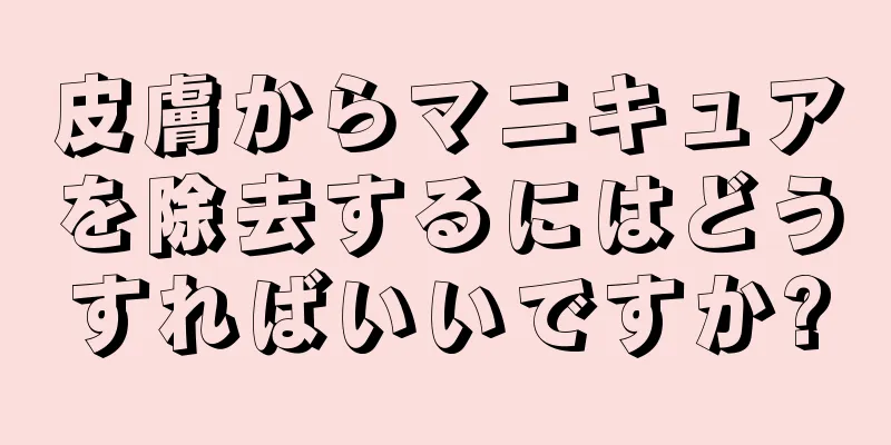 皮膚からマニキュアを除去するにはどうすればいいですか?