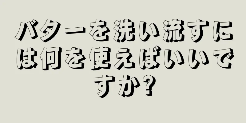 バターを洗い流すには何を使えばいいですか?