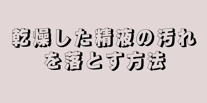 乾燥した精液の汚れを落とす方法