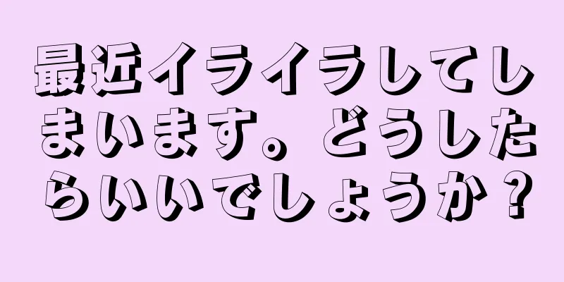 最近イライラしてしまいます。どうしたらいいでしょうか？