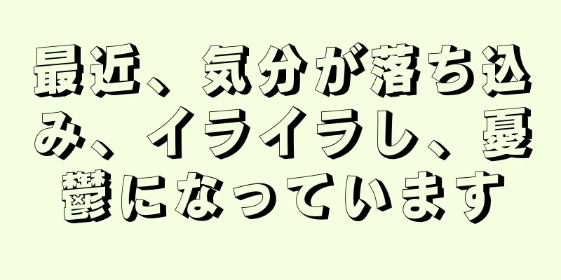 最近、気分が落ち込み、イライラし、憂鬱になっています