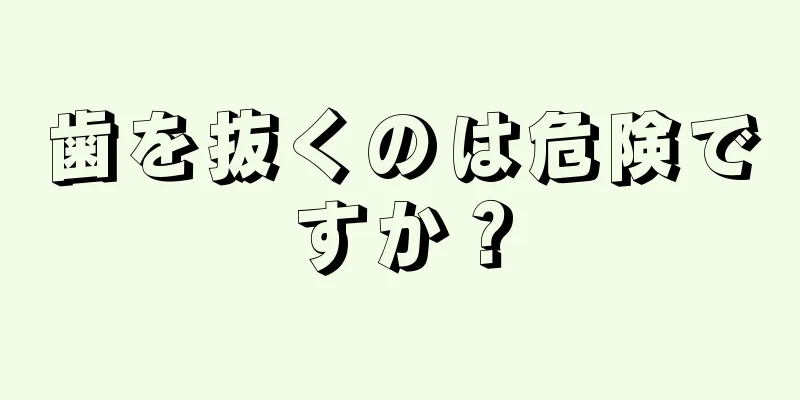 歯を抜くのは危険ですか？