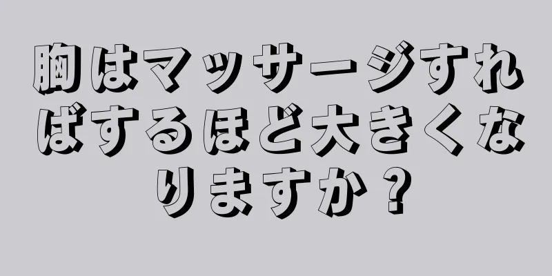 胸はマッサージすればするほど大きくなりますか？