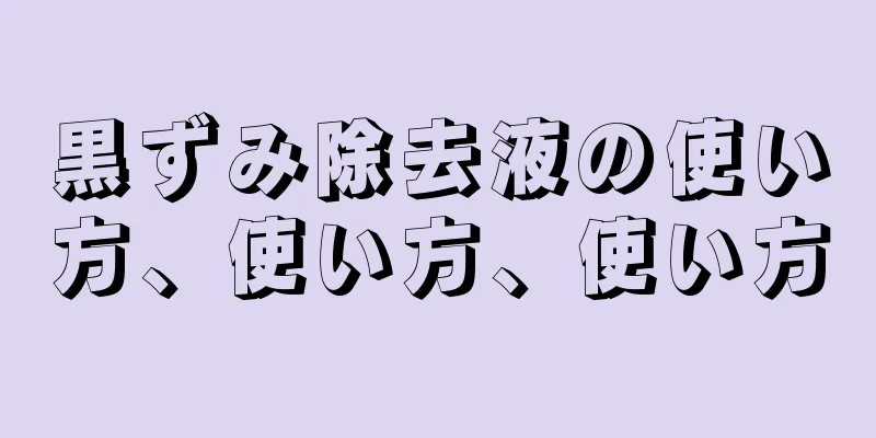 黒ずみ除去液の使い方、使い方、使い方