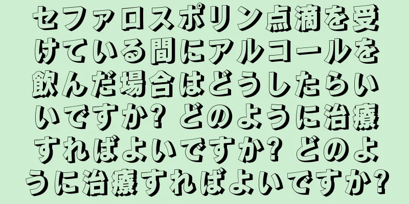 セファロスポリン点滴を受けている間にアルコールを飲んだ場合はどうしたらいいですか? どのように治療すればよいですか? どのように治療すればよいですか?