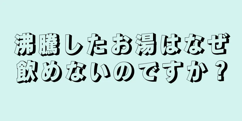 沸騰したお湯はなぜ飲めないのですか？