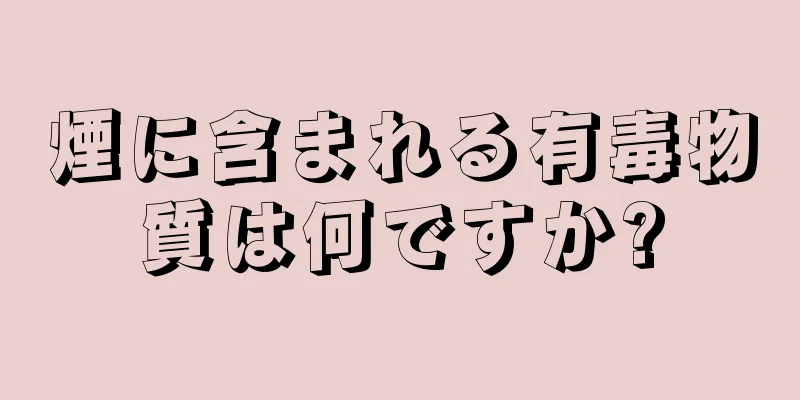 煙に含まれる有毒物質は何ですか?