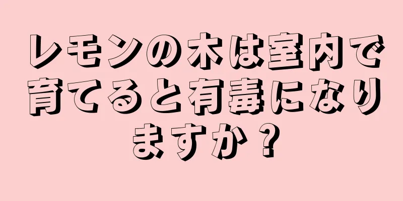 レモンの木は室内で育てると有毒になりますか？