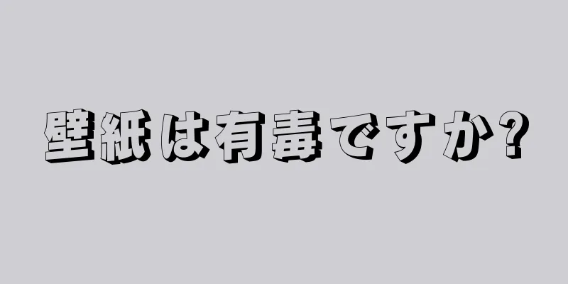 壁紙は有毒ですか?