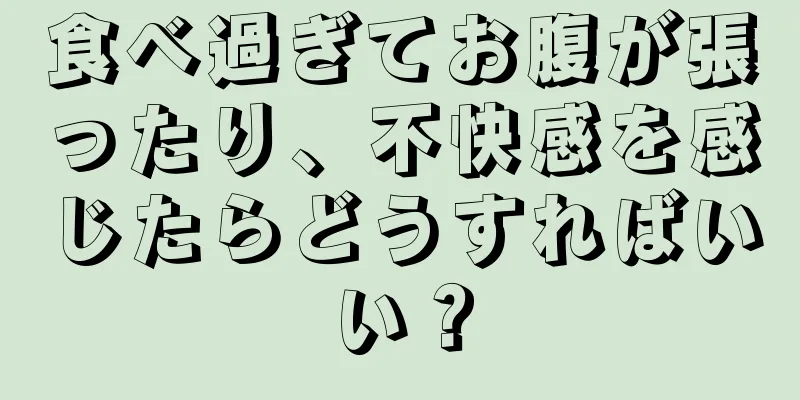 食べ過ぎてお腹が張ったり、不快感を感じたらどうすればいい？