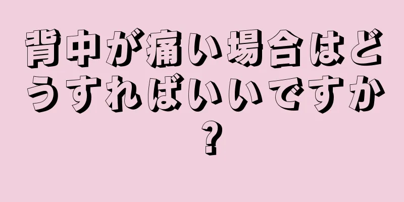 背中が痛い場合はどうすればいいですか？