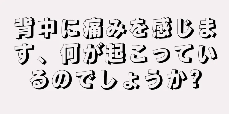 背中に痛みを感じます、何が起こっているのでしょうか?