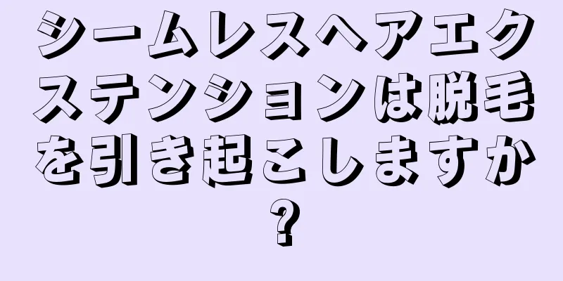 シームレスヘアエクステンションは脱毛を引き起こしますか?