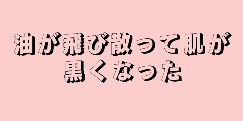 油が飛び散って肌が黒くなった