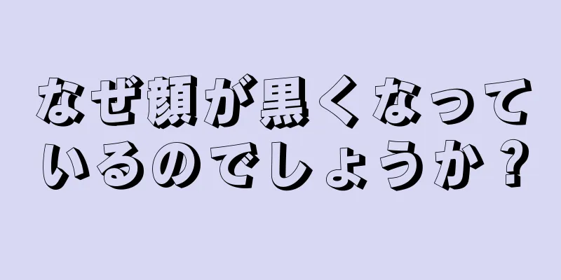 なぜ顔が黒くなっているのでしょうか？