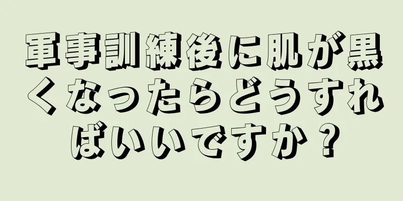 軍事訓練後に肌が黒くなったらどうすればいいですか？