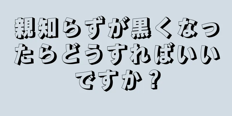 親知らずが黒くなったらどうすればいいですか？