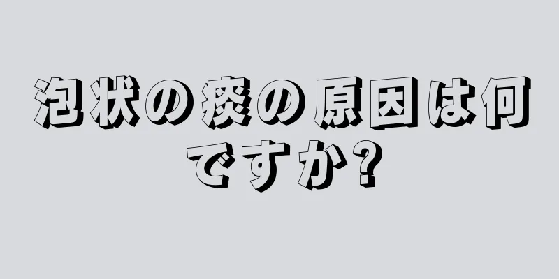 泡状の痰の原因は何ですか?